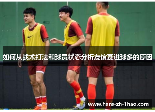如何从战术打法和球员状态分析友谊赛进球多的原因