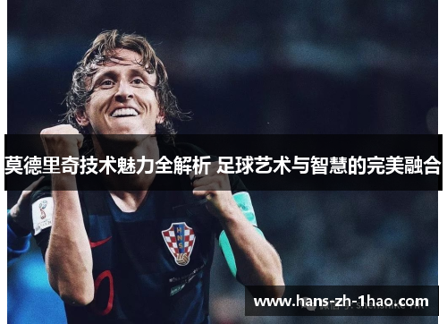 莫德里奇技术魅力全解析 足球艺术与智慧的完美融合