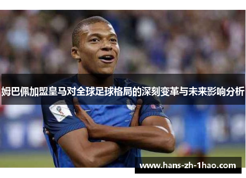 姆巴佩加盟皇马对全球足球格局的深刻变革与未来影响分析 姆巴佩加盟皇马对全球足球格局的深刻变革与未来影响分析