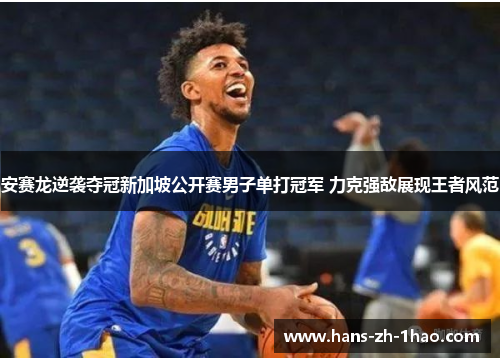 安赛龙逆袭夺冠新加坡公开赛男子单打冠军 力克强敌展现王者风范