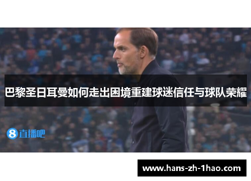 巴黎圣日耳曼如何走出困境重建球迷信任与球队荣耀 巴黎圣日耳曼如何走出困境重建球迷信任与球队荣耀