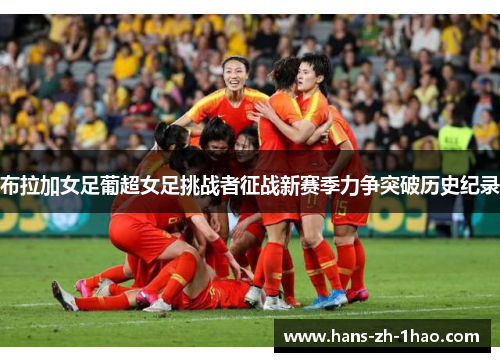 布拉加女足葡超女足挑战者征战新赛季力争突破历史纪录 布拉加女足葡超女足挑战者征战新赛季力争突破历史纪录