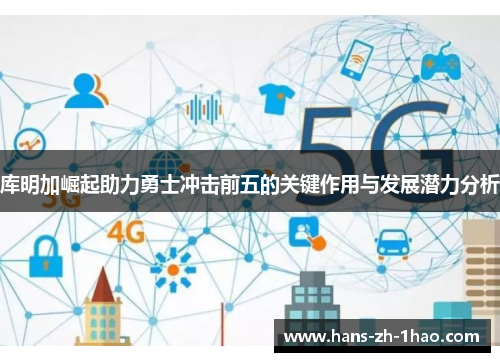 库明加崛起助力勇士冲击前五的关键作用与发展潜力分析 库明加崛起助力勇士冲击前五的关键作用与发展潜力分析