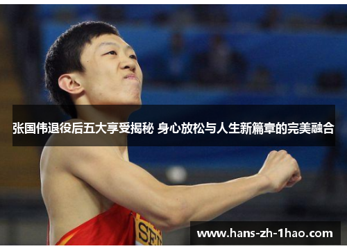 张国伟退役后五大享受揭秘 身心放松与人生新篇章的完美融合 张国伟退役后五大享受揭秘 身心放松与人生新篇章的完美融合