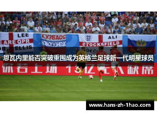 恩瓦内里能否突破重围成为英格兰足球新一代明星球员 恩瓦内里能否突破重围成为英格兰足球新一代明星球员
