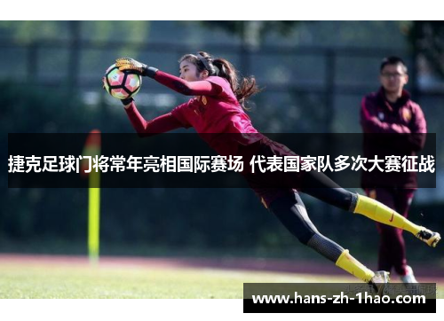 捷克足球门将常年亮相国际赛场 代表国家队多次大赛征战 捷克足球门将常年亮相国际赛场 代表国家队多次大赛征战