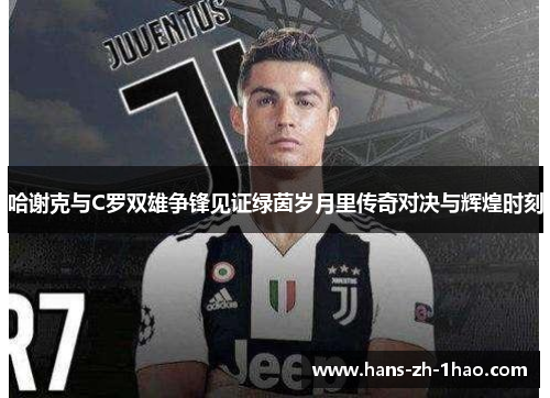 哈谢克与C罗双雄争锋见证绿茵岁月里传奇对决与辉煌时刻