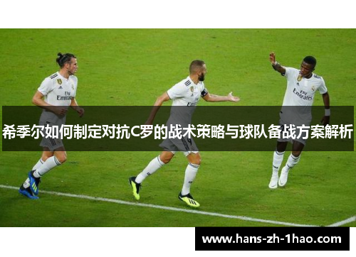 希季尔如何制定对抗C罗的战术策略与球队备战方案解析