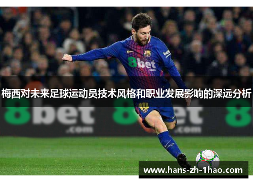 梅西对未来足球运动员技术风格和职业发展影响的深远分析