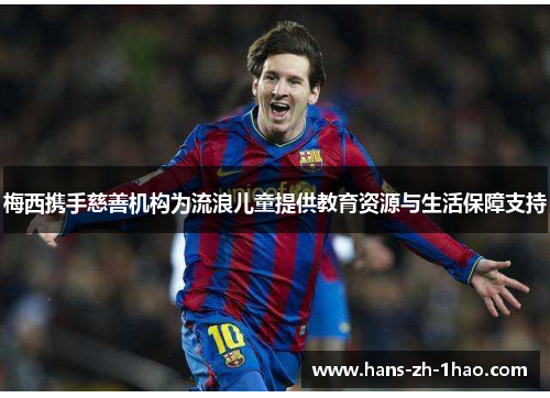 梅西携手慈善机构为流浪儿童提供教育资源与生活保障支持