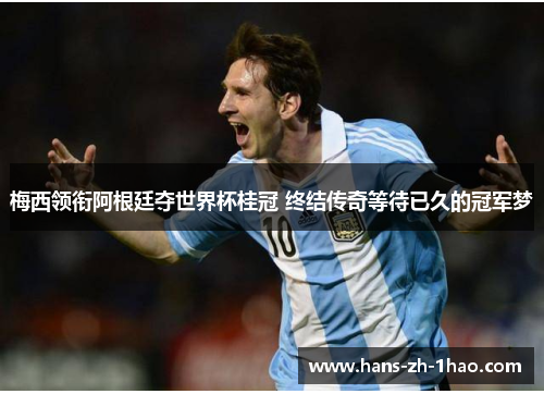 梅西领衔阿根廷夺世界杯桂冠 终结传奇等待已久的冠军梦