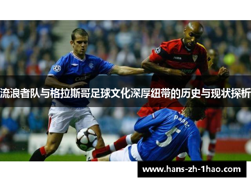 流浪者队与格拉斯哥足球文化深厚纽带的历史与现状探析 流浪者队与格拉斯哥足球文化深厚纽带的历史与现状探析