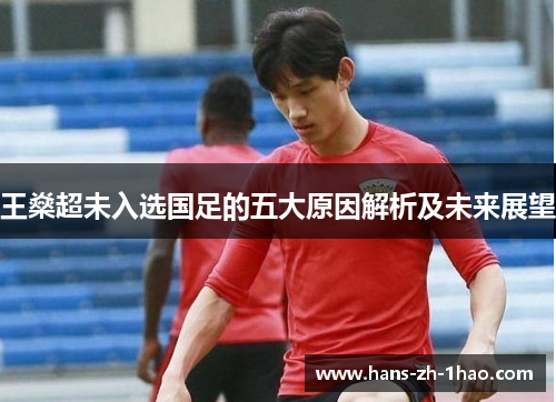 王燊超未入选国足的五大原因解析及未来展望 王燊超未入选国足的五大原因解析及未来展望