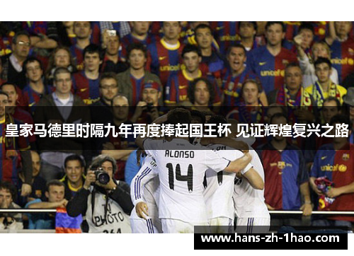 皇家马德里时隔九年再度捧起国王杯 见证辉煌复兴之路 皇家马德里时隔九年再度捧起国王杯 见证辉煌复兴之路