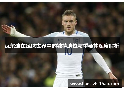 瓦尔迪在足球世界中的独特地位与重要性深度解析 瓦尔迪在足球世界中的独特地位与重要性深度解析