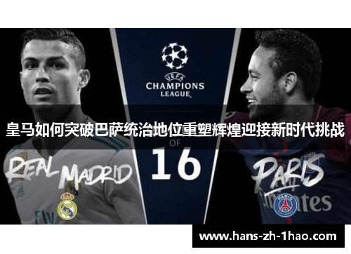 皇马如何突破巴萨统治地位重塑辉煌迎接新时代挑战 皇马如何突破巴萨统治地位重塑辉煌迎接新时代挑战