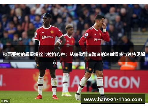 穆西亚拉的超级粉丝卡拉格心声:从偶像到追随者的深刻情感与独特见解 穆西亚拉的超级粉丝卡拉格心声:从偶像到追随者的深刻情感与独特见解