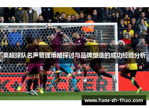 英超球队名声管理策略探讨与品牌塑造的成功经验分析