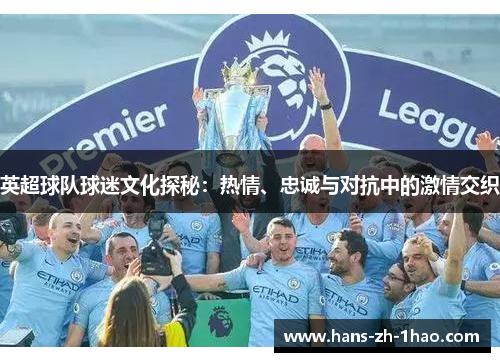 英超球队球迷文化探秘：热情、忠诚与对抗中的激情交织