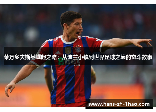 莱万多夫斯基崛起之路:从波兰小镇到世界足球之巅的奋斗故事 莱万多夫斯基崛起之路:从波兰小镇到世界足球之巅的奋斗故事