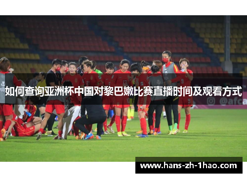 如何查询亚洲杯中国对黎巴嫩比赛直播时间及观看方式