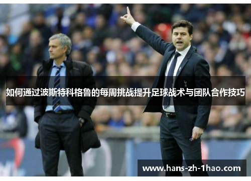 如何通过波斯特科格鲁的每周挑战提升足球战术与团队合作技巧