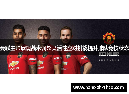 曼联主帅展现战术调整灵活性应对挑战提升球队竞技状态 曼联主帅展现战术调整灵活性应对挑战提升球队竞技状态