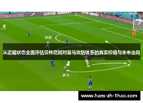 从近期状态全面评估贝林厄姆对皇马攻防体系的真实价值与未来走向
