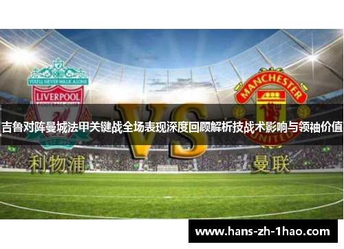吉鲁对阵曼城法甲关键战全场表现深度回顾解析技战术影响与领袖价值