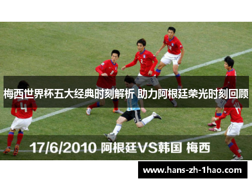 梅西世界杯五大经典时刻解析 助力阿根廷荣光时刻回顾 梅西世界杯五大经典时刻解析 助力阿根廷荣光时刻回顾