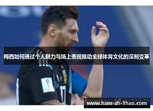 梅西如何通过个人魅力与场上表现推动全球体育文化的深刻变革