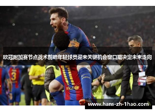 欧冠附加赛节点战术前瞻年轻球员迎来关键机会窗口期决定未来走向