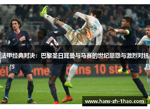 法甲经典对决：巴黎圣日耳曼与马赛的世纪恩怨与激烈对抗