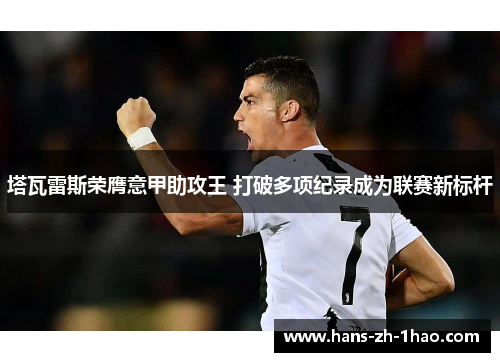 塔瓦雷斯荣膺意甲助攻王 打破多项纪录成为联赛新标杆 塔瓦雷斯荣膺意甲助攻王 打破多项纪录成为联赛新标杆