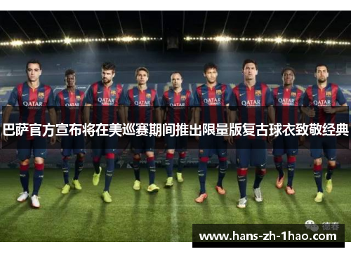 巴萨官方宣布将在美巡赛期间推出限量版复古球衣致敬经典 巴萨官方宣布将在美巡赛期间推出限量版复古球衣致敬经典
