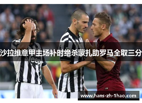 沙拉维意甲主场补时绝杀蒙扎助罗马全取三分