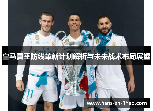 皇马夏季防线革新计划解析与未来战术布局展望