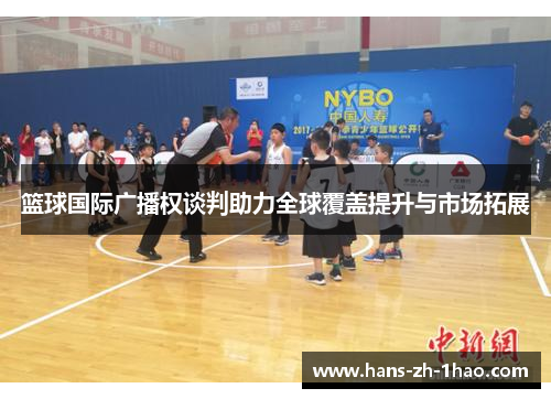 篮球国际广播权谈判助力全球覆盖提升与市场拓展