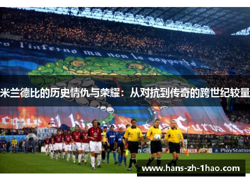 米兰德比的历史情仇与荣耀：从对抗到传奇的跨世纪较量