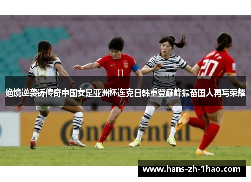 绝境逆袭铸传奇中国女足亚洲杯连克日韩重登巅峰振奋国人再写荣耀