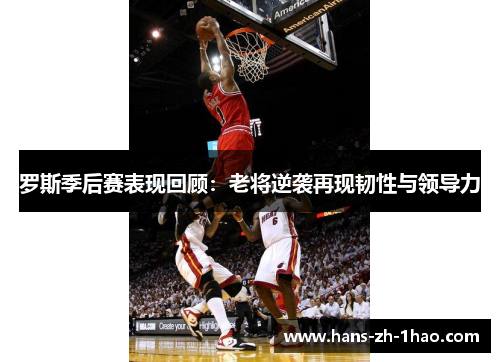 罗斯季后赛表现回顾：老将逆袭再现韧性与领导力