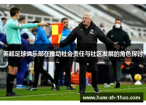英超足球俱乐部在推动社会责任与社区发展的角色探讨