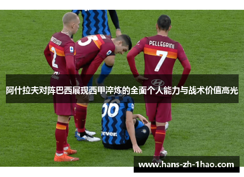 阿什拉夫对阵巴西展现西甲淬炼的全面个人能力与战术价值高光